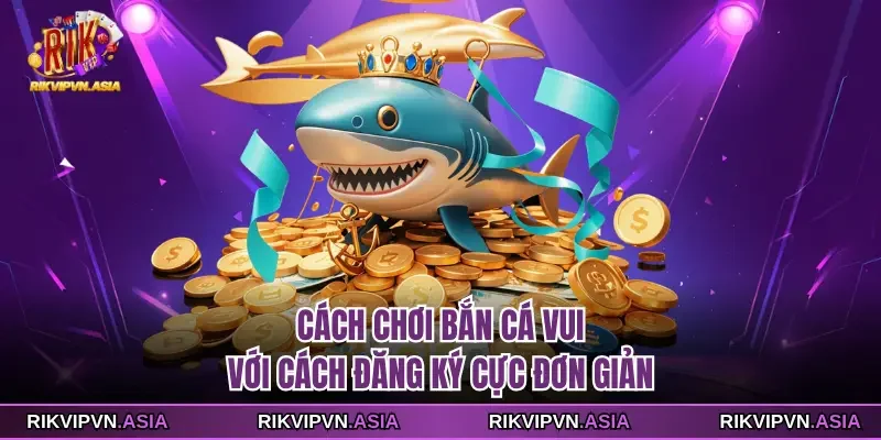 Cách chơi bắn cá vui với cách đăng ký RIKVIP cực đơn giản
